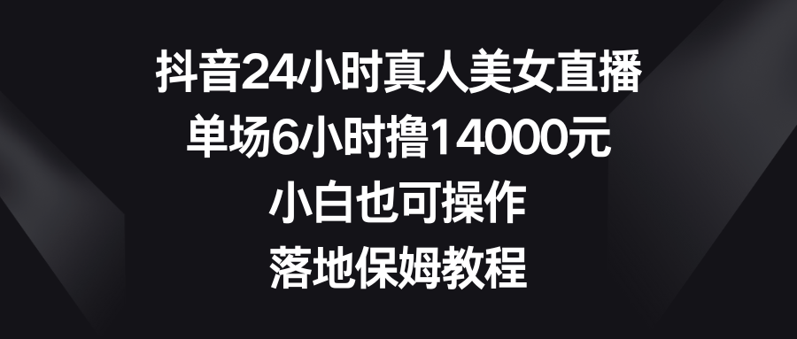 抖音24小时真人美女直播，单场6小时撸14000元，小白也可操作，落地保姆教程-寒山客