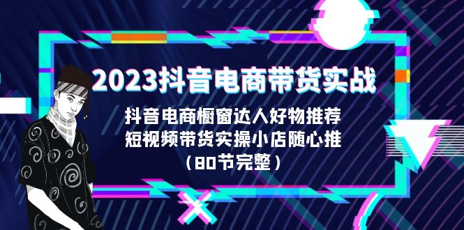 2023抖音电商带货实战，橱窗达人好物推荐，实操小店随心推（80节完整）-寒衣客