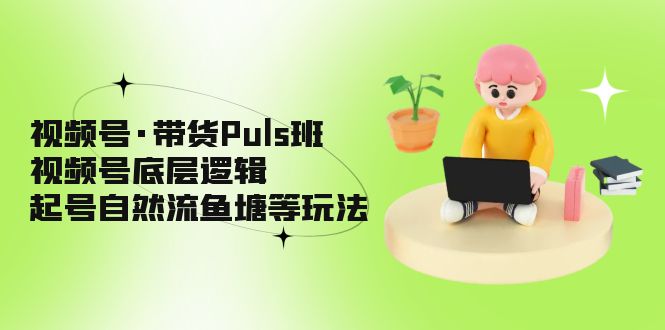 视频号·带货Puls班，视频号底层逻辑，起号自然流鱼塘等玩法-寒山客