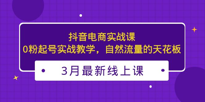 3月最新抖音电商实战课：0粉起号实战教学，自然流量的天花板-寒山客