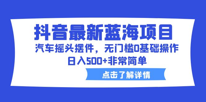 抖音最新蓝海项目，汽车摇头摆件，无门槛0基础操作，日入500+非常简单-寒衣客