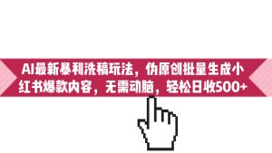 AI最新暴利洗稿玩法,伪原创批量生成小红书爆款内容,无需动脑,日收500+-寒山客