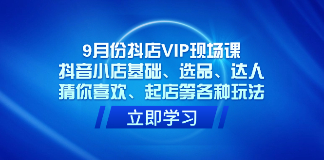 9月份抖店VIP现场课，抖音小店基础、选品、达人、猜你喜欢、起店等各种玩法-寒山客