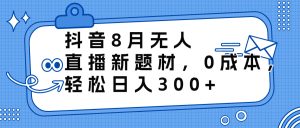 抖音8月无人直播新题材，0成本，轻松日入300+-寒山客