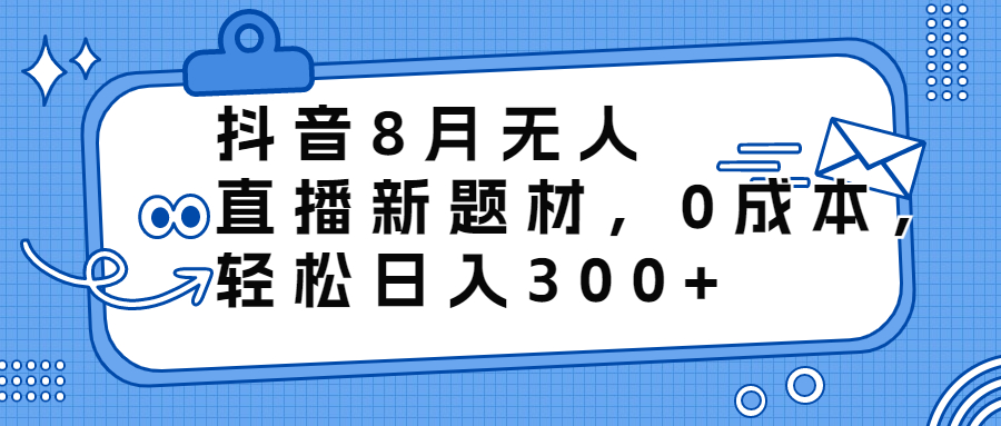 抖音8月无人直播新题材，0成本，轻松日入300+-寒衣客