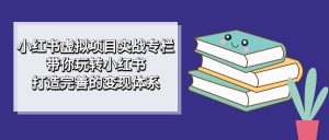 小红书虚拟项目实战专栏，带你玩转小红书，打造完善的变现体系-寒山客