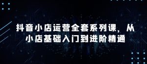 抖音小店运营全套系列课,全新升级,从小店基础入门到进阶精通,系统掌握月销百万小店的核心秘密-寒山客