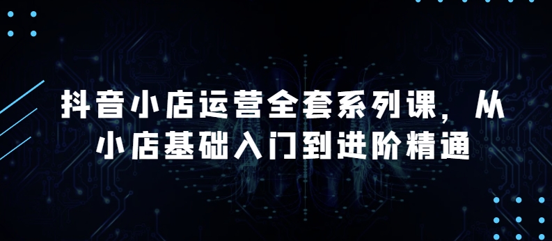 抖音小店运营全套系列课，全新升级，从小店基础入门到进阶精通，系统掌握月销百万小店的核心秘密-寒衣客