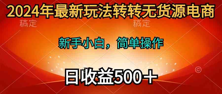 （10003期）2024年最新玩法转转无货源电商，新手小白 简单操作，长期稳定 日收入500＋-寒衣客