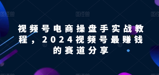 视频号电商实战教程，2024视频号最赚钱的赛道分享-寒衣客