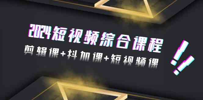 2024短视频综合课程，剪辑课+抖加课+短视频课（48节）-寒山客