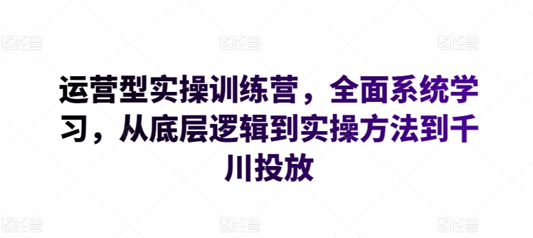 运营型实操训练营，全面系统学习，从底层逻辑到实操方法到千川投放-寒衣客