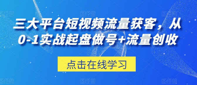 三大平台短视频流量获客，从0-1实战起盘做号+流量创收-寒衣客