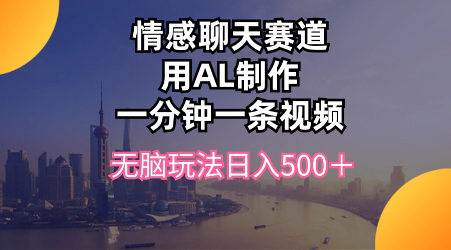 （10349期）情感聊天赛道用al制作一分钟一条视频无脑玩法日入500＋-寒衣客