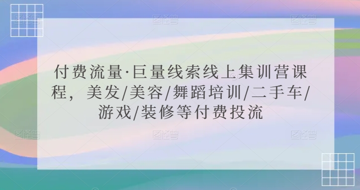 付费流量·巨量线索线上集训营课程，美发/美容/舞蹈培训/二手车/游戏/装修等付费投流-寒山客