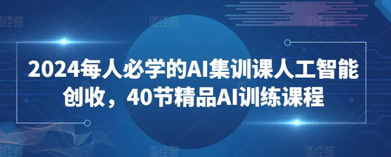 2024每人必学的AI集训课人工智能创收，40节精品AI训练课程-寒衣客