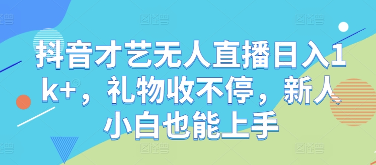 抖音才艺无人直播日入1k+，礼物收不停，新人小白也能上手【揭秘】-寒衣客