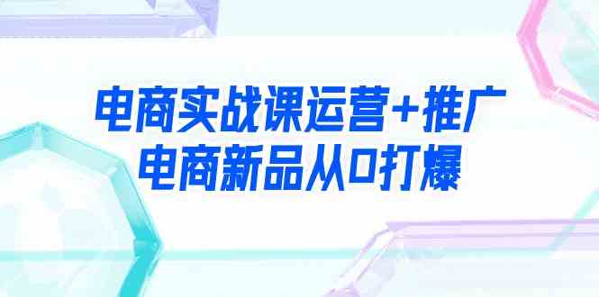 （9313期）电商实战课运营+推广，电商新品从0打爆（99节视频课）-寒衣客