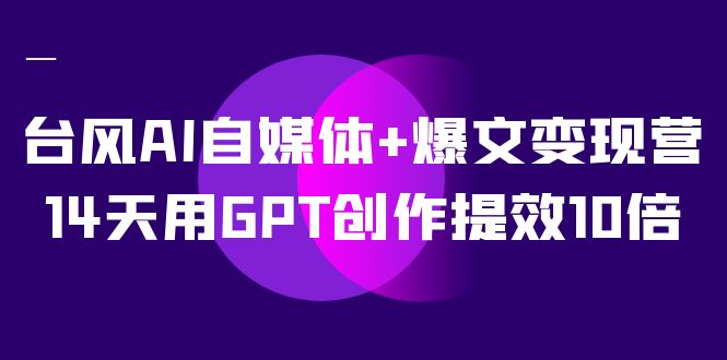 台风AI自媒体+爆文变现营，14天用GPT创作提效10倍（12节课）-寒山客