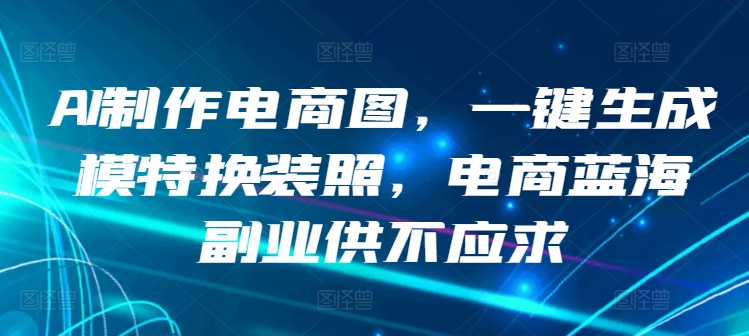 AI制作电商图，一键生成模特换装照，电商蓝海副业供不应求-寒衣客