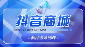 抖音商品卡系列课程,大模块【认知】【基础】【运营】【玩法】系统教学-寒山客