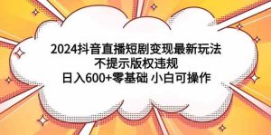 (9305期)2024抖音直播短剧变现最新玩法,不提示版权违规 日入600+零基础 小白可操作-寒山客