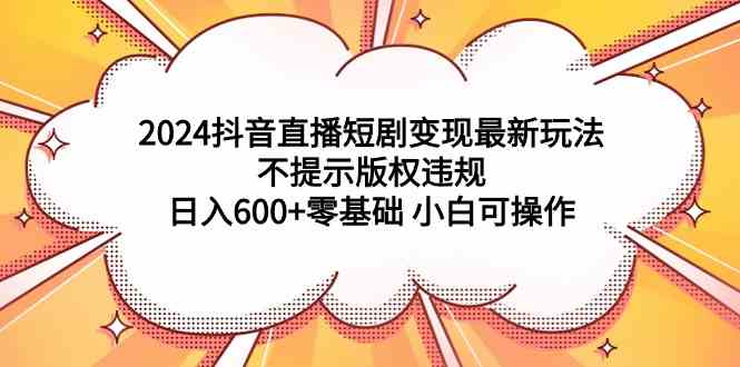 （9305期）2024抖音直播短剧变现最新玩法，不提示版权违规 日入600+零基础 小白可操作-寒衣客