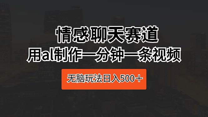 （10254期）情感聊天赛道 用al制作一分钟一条视频 无脑玩法日入500＋-寒衣客