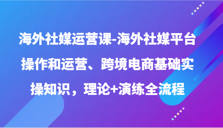 海外社媒运营课-海外社媒平台操作和运营、跨境电商基础实操知识，理论+演练全流程-寒山客