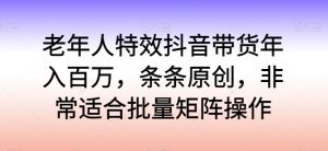 老年人特效抖音带货年入百万，条条原创，非常适合批量矩阵操作-寒山客