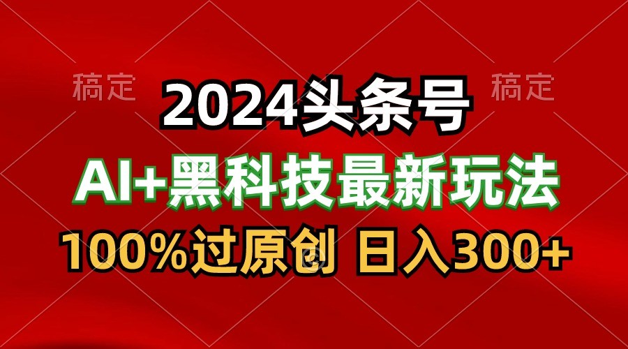 2024最新AI头条+黑科技猛撸收益，100%过原创，三天必起号，每天5分钟，月入1W+-寒衣客