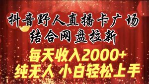 (9504期)每天收入2000+,抖音野人直播卡广场,结合网盘拉新,纯无人,小白轻松上手-寒山客