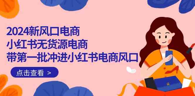 （10129期）2024新风口电商，小红书无货源电商，带第一批冲进小红书电商风口（18节）-寒衣客