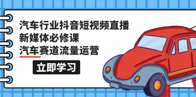 汽车行业抖音短视频直播新媒体必修课，汽车赛道流量运营（118节课）-寒山客