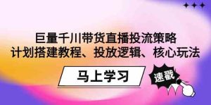 (9148期)巨量千川带货直播投流策略:计划搭建教程、投放逻辑、核心玩法!-寒山客
