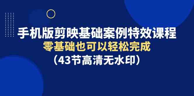 （9594期）手机版剪映基础案例特效课程，零基础也可以轻松完成（43节高清无水印）-寒衣客