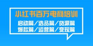 小红书百万电商培训班：启动篇/选品篇/货源篇/爆款篇/运营篇/变现篇-寒山客