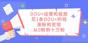 DOU+运营和投放，花1条DOU+的钱，涨粉和变现，从0粉到十万粉-寒山客