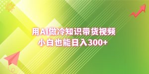 用AI做冷知识带货视频，小白也能日入300+-寒山客