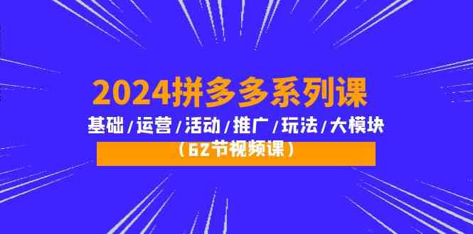 2024拼多多系列课：基础/运营/活动/推广/玩法/大模块（62节视频课）-寒衣客