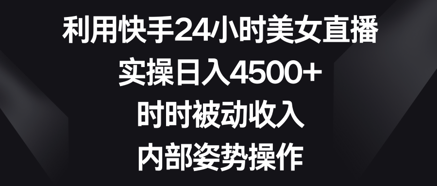 利用快手24小时美女直播，实操日入4500+，时时被动收入，内部姿势操作-寒山客