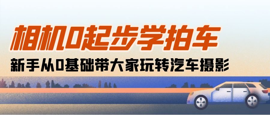 （10657期）相机0起步学拍车：新手从0基础带大家玩转汽车摄影（18节课）-寒衣客