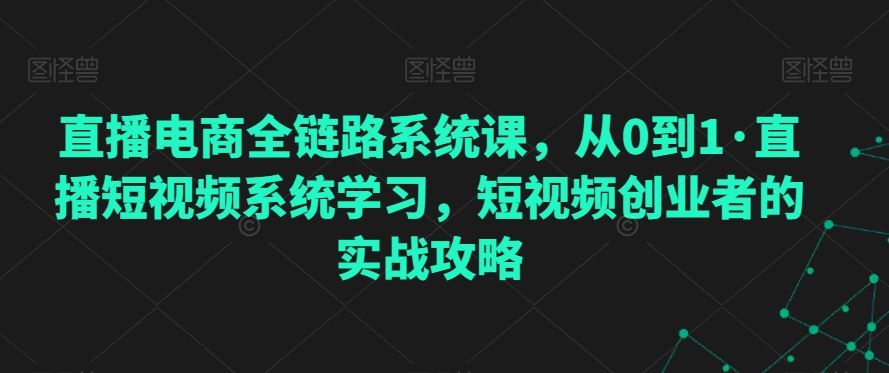 直播电商全链路系统课，从0到1·直播短视频系统学习，短视频创业者的实战攻略-寒衣客