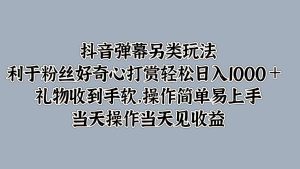 抖音弹幕另类玩法，利于粉丝好奇心打赏轻松日入1000＋ 礼物收到手软，操作简单-寒山客