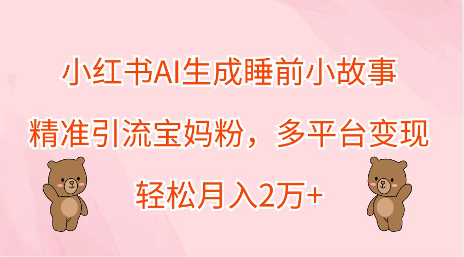 小红书AI生成睡前小故事，精准引流宝妈粉，多平台变现，轻松月入2万+-寒衣客