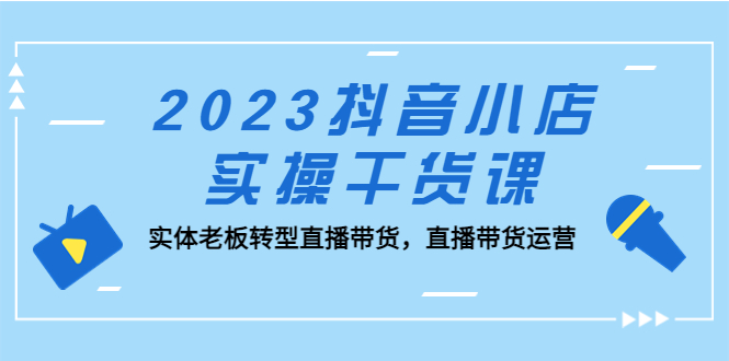 2023抖音小店实操干货课：实体老板转型直播带货，直播带货运营！-寒山客