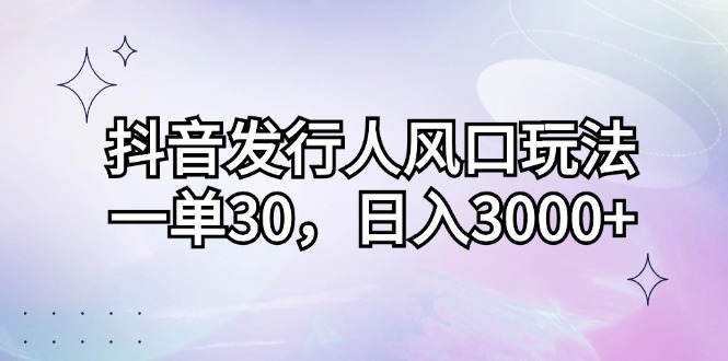 （12874期）抖音发行人风口玩法，一单30，日入3000+-寒衣客