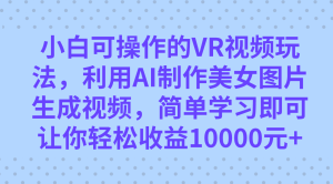 小白可操作的VR视频玩法，利用AI制作美女图片生成视频，你轻松收益10000+-寒山客