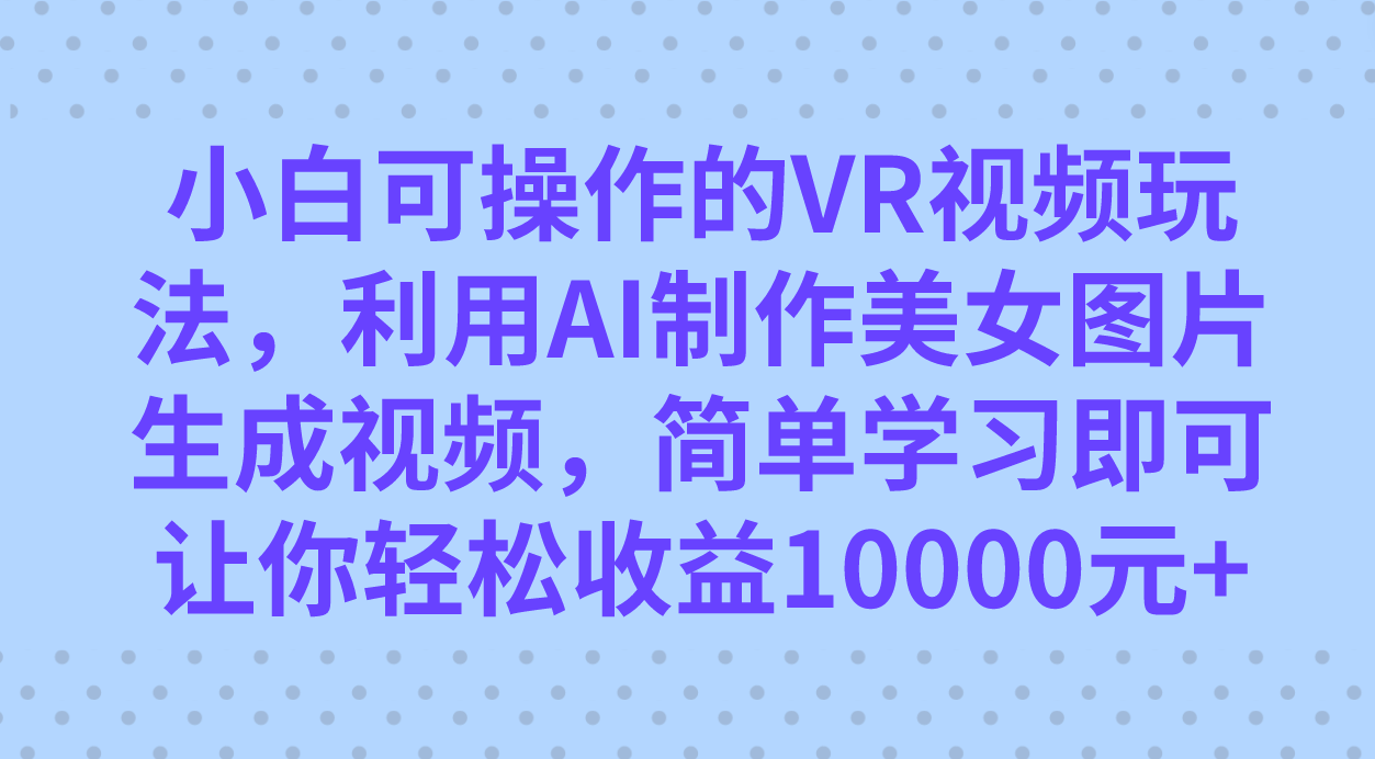 小白可操作的VR视频玩法，利用AI制作美女图片生成视频，你轻松收益10000+-寒山客