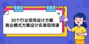 (10300期)50个行业 现场设计方案,商业模式方案设计实录现场课(50节课)-寒山客